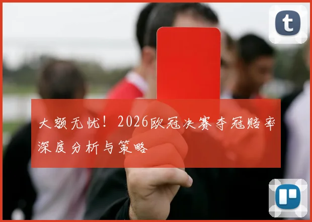 大额无忧!2026欧冠决赛夺冠赔率深度分析与策略