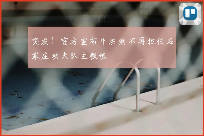 突发!官方宣布牛洪利不再担任石家庄功夫队主教练