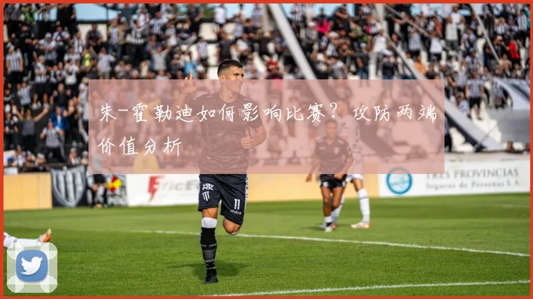 朱-霍勒迪如何影响比赛？攻防两端价值分析