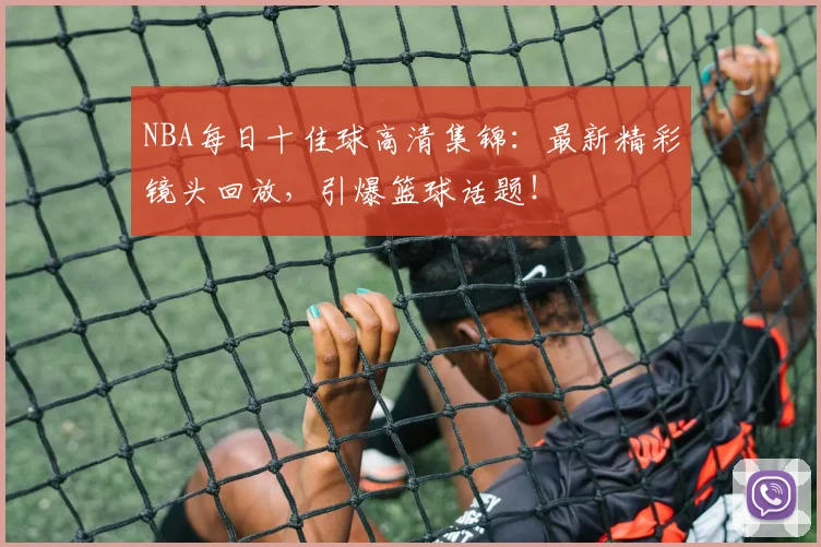NBA每日十佳球高清集锦:最新精彩镜头回放,引爆篮球话题!