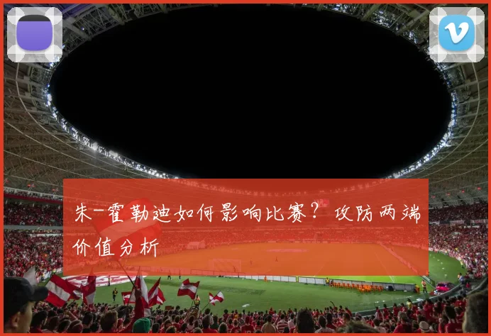 朱-霍勒迪如何影响比赛？攻防两端价值分析