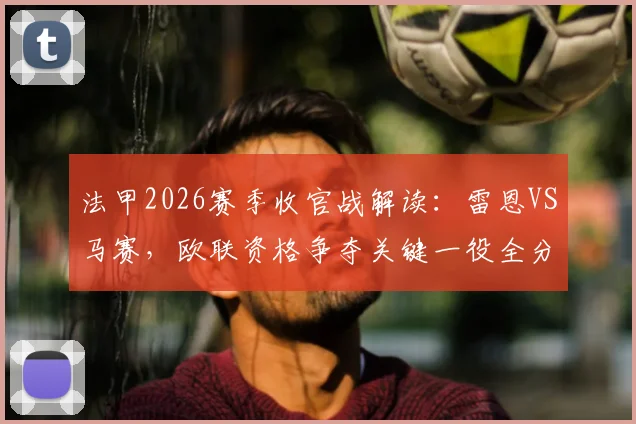 法甲2026赛季收官战解读：雷恩VS马赛，欧联资格争夺关键一役全分析
