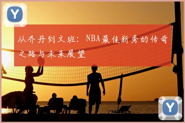 从乔丹到文班:NBA最佳新秀的传奇之路与未来展望