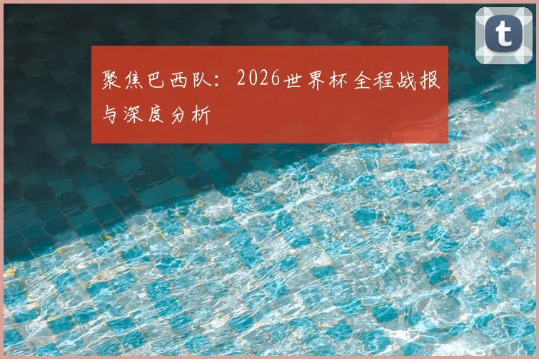 聚焦巴西队：2026世界杯全程战报与深度分析