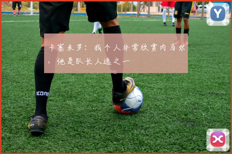 卡塞米罗:我个人非常欣赏内马尔,他是队长人选之一
