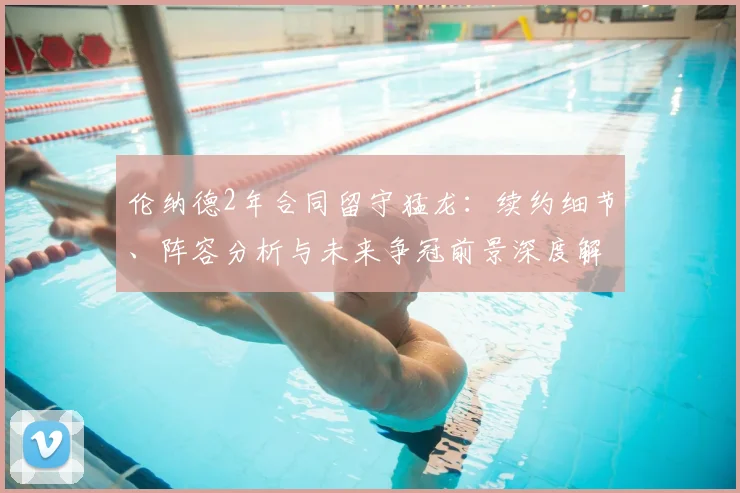 伦纳德2年合同留守猛龙:续约细节、阵容分析与未来争冠前景深度解读