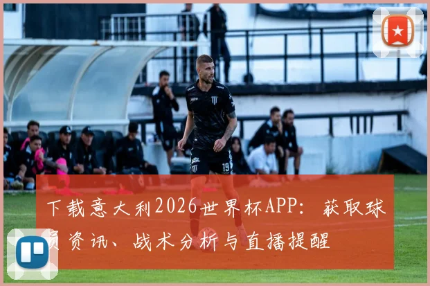 下载意大利2026世界杯APP:获取球员资讯、战术分析与直播提醒