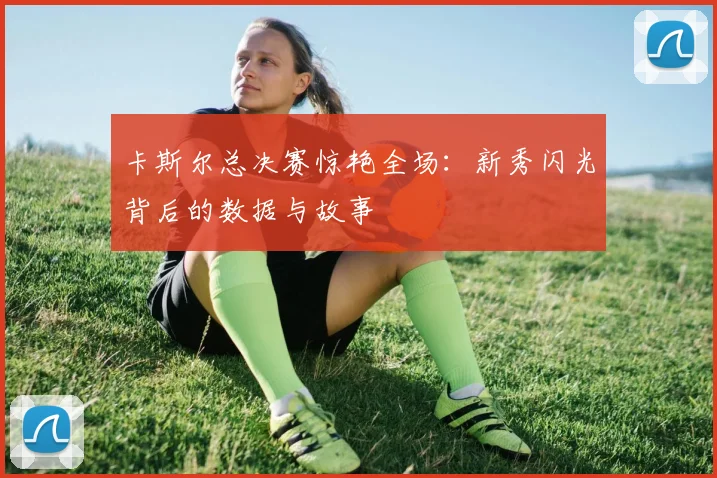 卡斯尔总决赛惊艳全场:新秀闪光背后的数据与故事