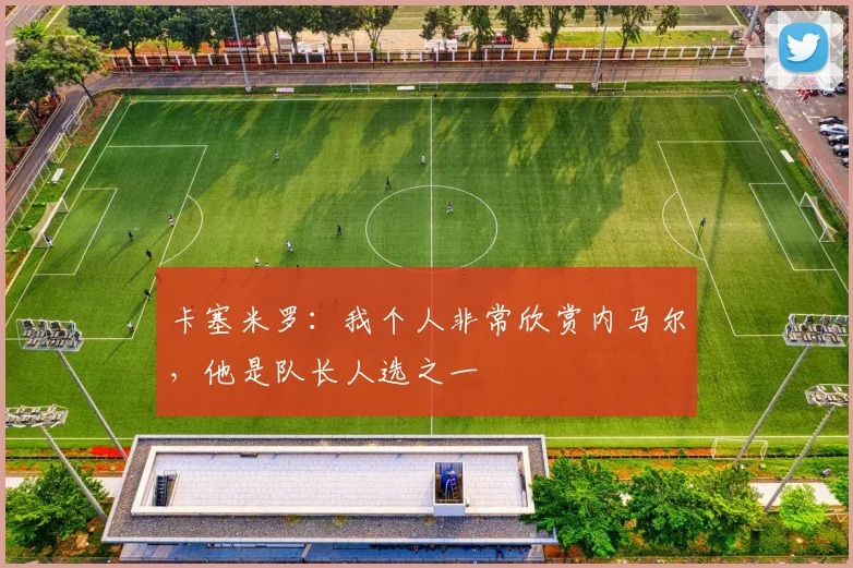 卡塞米罗：我个人非常欣赏内马尔，他是队长人选之一