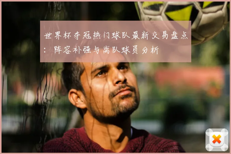 世界杯夺冠热门球队最新交易盘点:阵容补强与离队球员分析