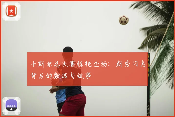 卡斯尔总决赛惊艳全场:新秀闪光背后的数据与故事