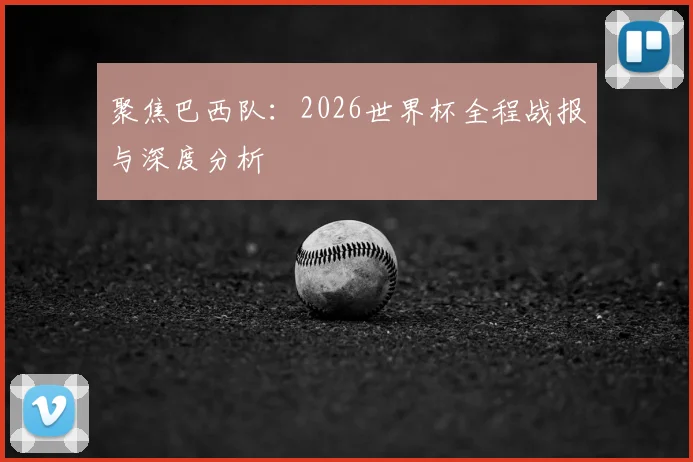 聚焦巴西队：2026世界杯全程战报与深度分析