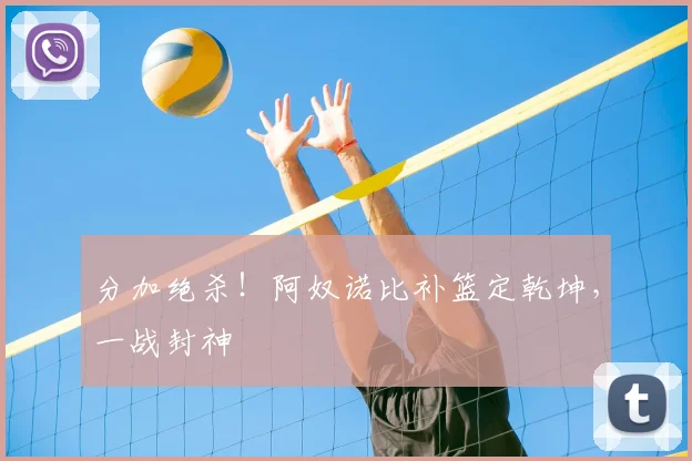 分加绝杀！阿奴诺比补篮定乾坤，一战封神