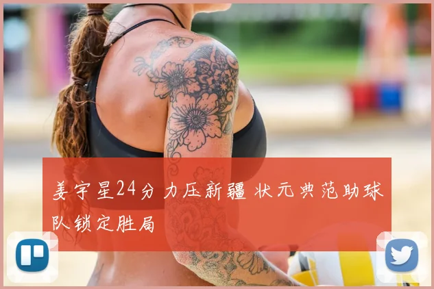 姜宇星24分力压新疆 状元典范助球队锁定胜局