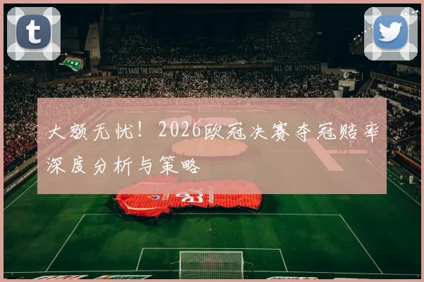 大额无忧!2026欧冠决赛夺冠赔率深度分析与策略