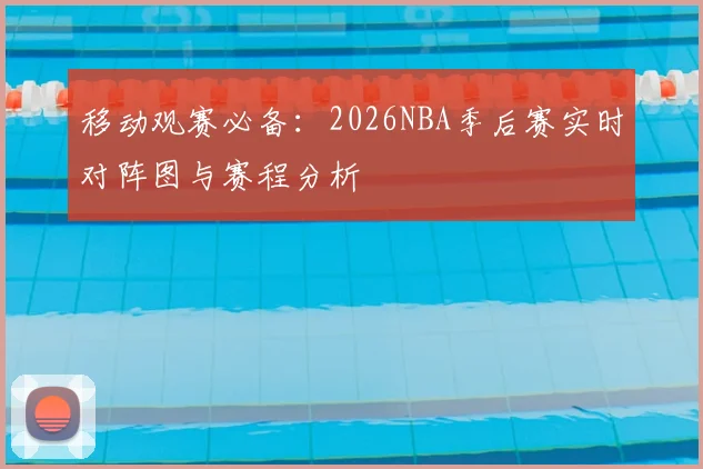 移动观赛必备:2026NBA季后赛实时对阵图与赛程分析