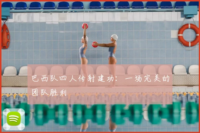 巴西队四人传射建功:一场完美的团队胜利