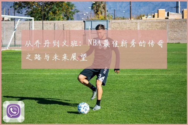 从乔丹到文班：NBA最佳新秀的传奇之路与未来展望