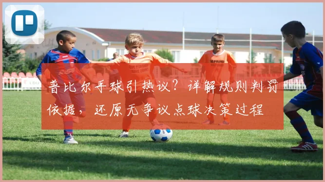 普比尔手球引热议？详解规则判罚依据，还原无争议点球决策过程