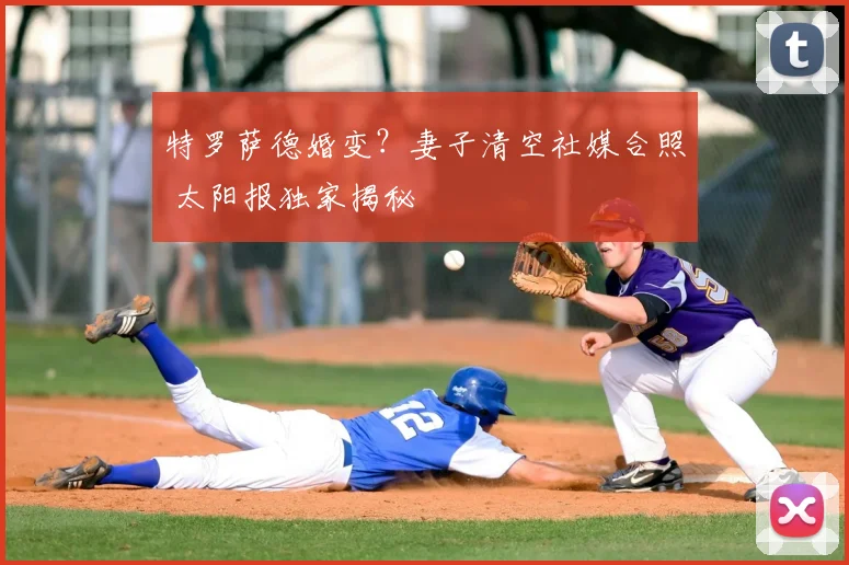 特罗萨德婚变?妻子清空社媒合照 太阳报独家揭秘