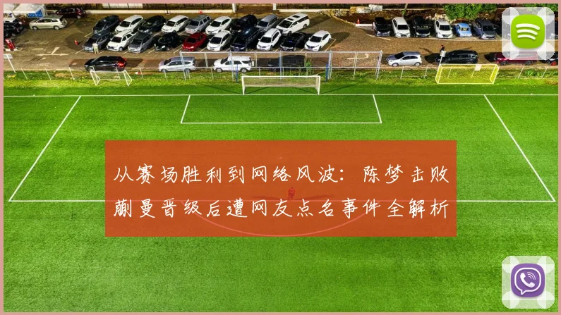 从赛场胜利到网络风波：陈梦击败蒯曼晋级后遭网友点名事件全解析
