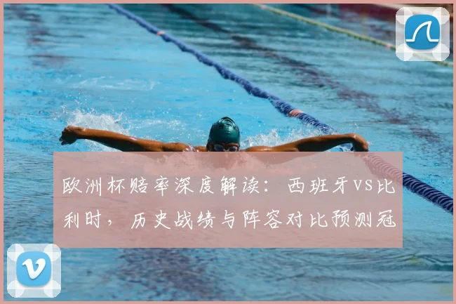 欧洲杯赔率深度解读：西班牙vs比利时，历史战绩与阵容对比预测冠军归属