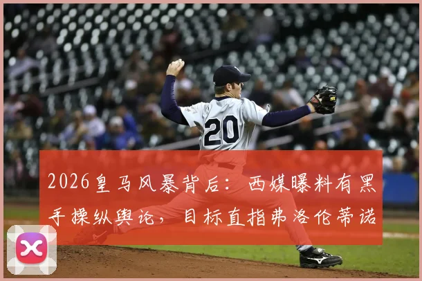 2026皇马风暴背后:西媒曝料有黑手操纵舆论,目标直指弗洛伦蒂诺主席之位