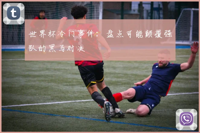 世界杯冷门事件:盘点可能颠覆强队的黑马对决