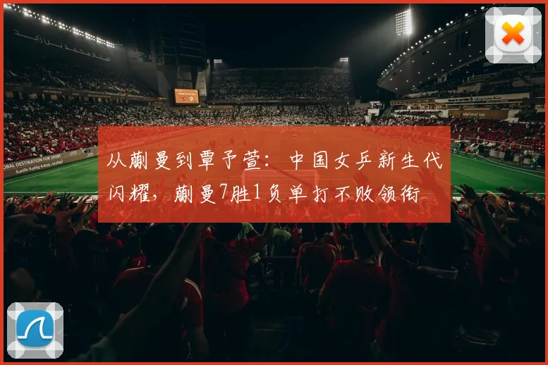 从蒯曼到覃予萱：中国女乒新生代闪耀，蒯曼7胜1负单打不败领衔