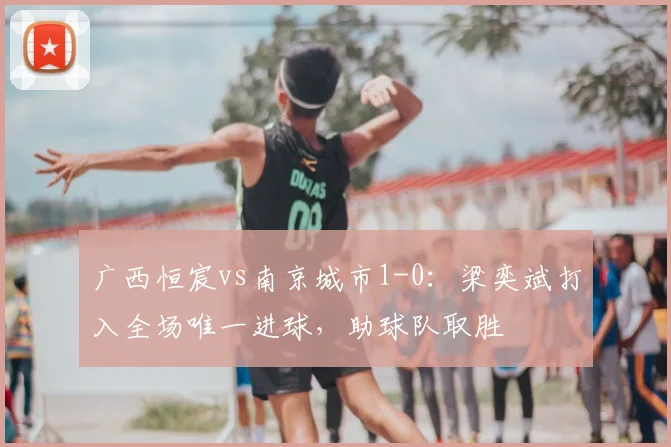 广西恒宸vs南京城市1-0:梁奕斌打入全场唯一进球,助球队取胜