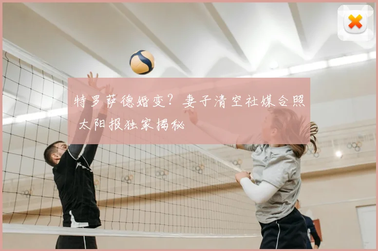特罗萨德婚变?妻子清空社媒合照 太阳报独家揭秘