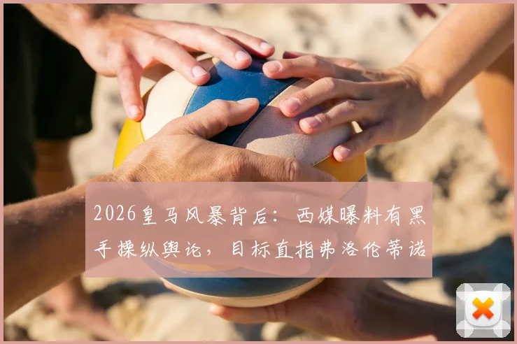 2026皇马风暴背后:西媒曝料有黑手操纵舆论,目标直指弗洛伦蒂诺主席之位