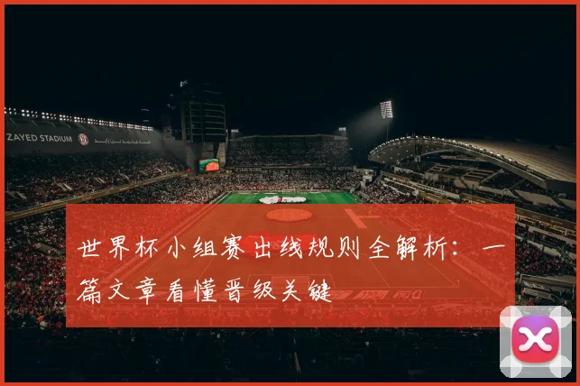 世界杯小组赛出线规则全解析:一篇文章看懂晋级关键
