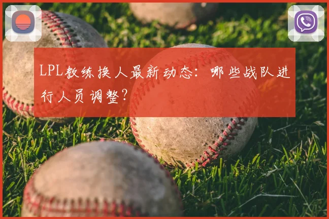 LPL教练换人最新动态：哪些战队进行人员调整？